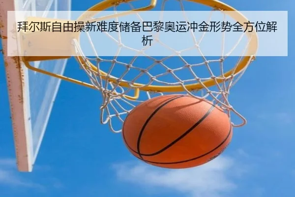 拜尔斯自由操新难度储备巴黎奥运冲金形势全方位解析