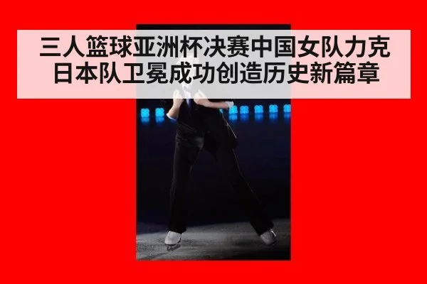三人篮球亚洲杯决赛中国女队力克日本队卫冕成功创造历史新篇章