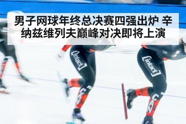 男子网球年终总决赛四强出炉 辛纳兹维列夫巅峰对决即将上演