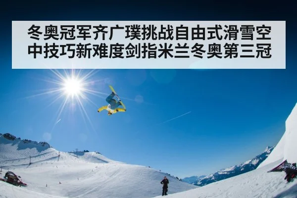 冬奥冠军齐广璞挑战自由式滑雪空中技巧新难度剑指米兰冬奥第三冠