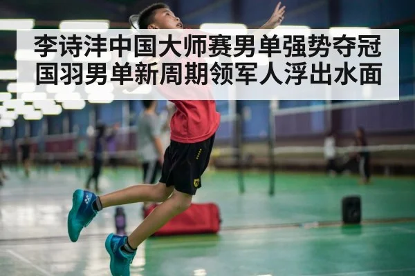 李诗沣中国大师赛男单强势夺冠 国羽男单新周期领军人浮出水面