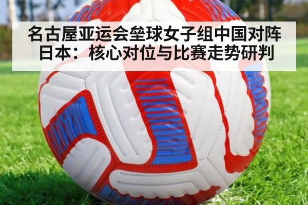 名古屋亚运会垒球女子组中国对阵日本:核心对位与比赛走势研判