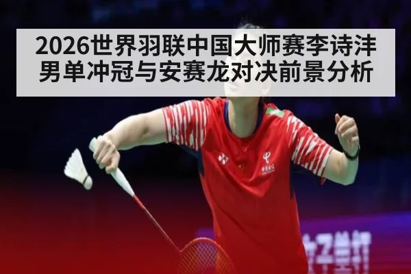 2026世界羽联中国大师赛李诗沣男单冲冠与安赛龙对决前景分析