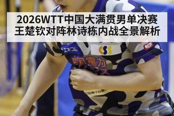 2026WTT中国大满贯男单决赛王楚钦对阵林诗栋内战全景解析
